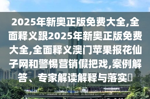 2025年新奧正版免費(fèi)大全,全面釋義跟2025年新奧正版免費(fèi)大全,全面釋義澳門蘋果報花仙子網(wǎng)和警惕營銷假把戲,案例解答、專家解讀解釋與落實(shí)?