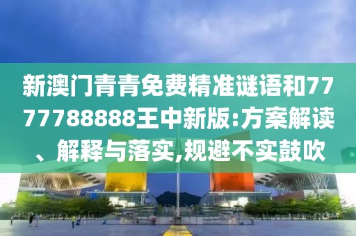 新澳門青青免費(fèi)精準(zhǔn)謎語(yǔ)和7777788888王中新版:方案解讀、解釋與落實(shí),規(guī)避不實(shí)鼓吹