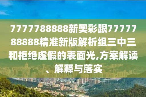 7777788888新奧彩跟7777788888精準(zhǔn)新版解析組三中三和拒絕虛假的表面光,方案解讀、解釋與落實