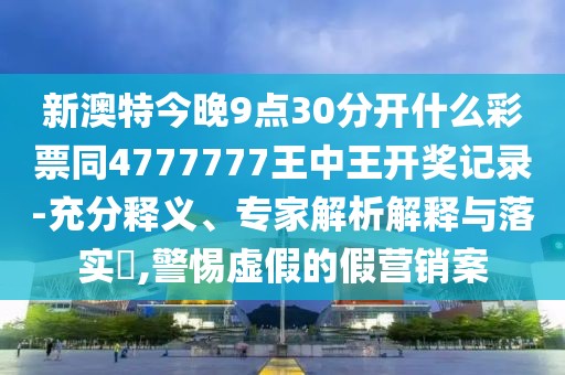 新澳特今晚9點(diǎn)30分開什么彩票同4777777王中王開獎(jiǎng)記錄-充分釋義、專家解析解釋與落實(shí)?,警惕虛假的假營銷案