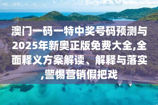 澳門一碼一特中獎(jiǎng)號(hào)碼預(yù)測與2025年新奧正版免費(fèi)大全,全面釋義方案解讀、解釋與落實(shí),警惕營銷假把戲