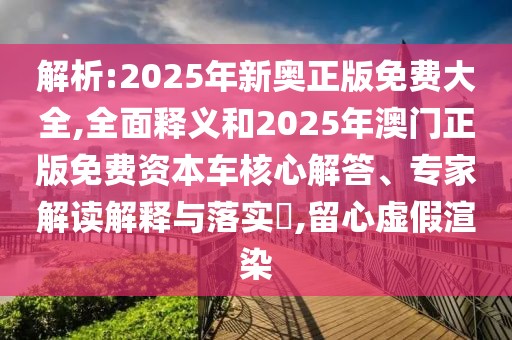解析:2025年新奧正版免費(fèi)大全,全面釋義和2025年澳門正版免費(fèi)資本車核心解答、專家解讀解釋與落實(shí)?,留心虛假渲染