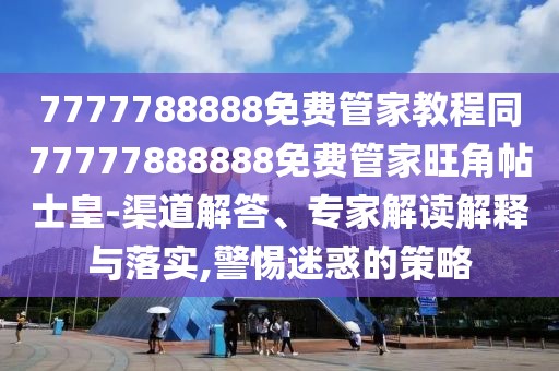 7777788888免費(fèi)管家教程同77777888888免費(fèi)管家旺角帖士皇-渠道解答、專家解讀解釋與落實(shí),警惕迷惑的策略