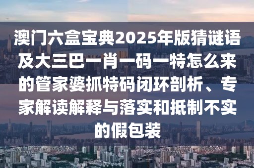 澳門六盒寶典2025年版猜謎語及大三巴一肖一碼一特怎么來的管家婆抓特碼閉環(huán)剖析、專家解讀解釋與落實(shí)和抵制不實(shí)的假包裝