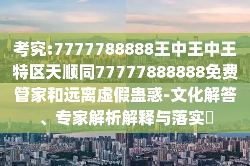 考究:7777788888王中王中王特區(qū)天順同77777888888免費(fèi)管家和遠(yuǎn)離虛假蠱惑-文化解答、專家解析解釋與落實(shí)?