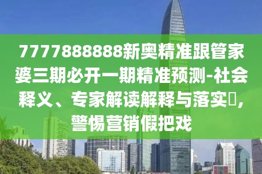 7777888888新奧精準跟管家婆三期必開一期精準預(yù)測-社會釋義、專家解讀解釋與落實?,警惕營銷假把戲