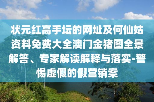 狀元紅高手壇的網(wǎng)址及何仙姑資料免費(fèi)大全澳門金豬圖全景解答、專家解讀解釋與落實(shí)-警惕虛假的假營(yíng)銷案