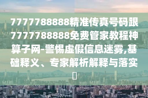 7777788888精準(zhǔn)傳真號碼跟7777788888免費(fèi)管家教程神算子網(wǎng)-警惕虛假信息迷霧,基礎(chǔ)釋義、專家解析解釋與落實?