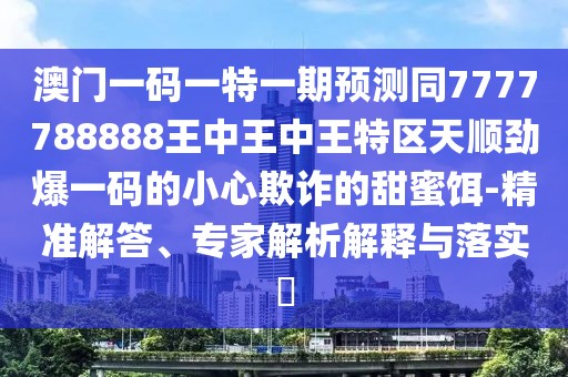 澳門一碼一特一期預(yù)測同7777788888王中王中王特區(qū)天順勁爆一碼的小心欺詐的甜蜜餌-精準(zhǔn)解答、專家解析解釋與落實?