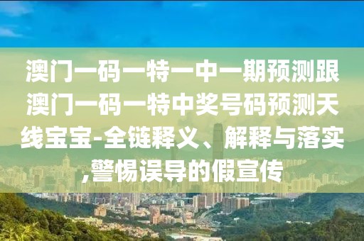澳門一碼一特一中一期預測跟澳門一碼一特中獎號碼預測天線寶寶-全鏈釋義、解釋與落實,警惕誤導的假宣傳