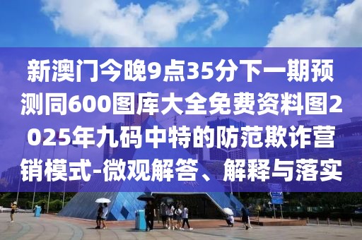 新澳門今晚9點(diǎn)35分下一期預(yù)測同600圖庫大全免費(fèi)資料圖2025年九碼中特的防范欺詐營銷模式-微觀解答、解釋與落實