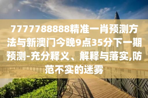 7777788888精準(zhǔn)一肖預(yù)測(cè)方法與新澳門今晚9點(diǎn)35分下一期預(yù)測(cè)-充分釋義、解釋與落實(shí),防范不實(shí)的迷霧