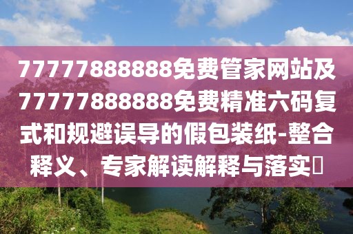 77777888888免費(fèi)管家網(wǎng)站及77777888888免費(fèi)精準(zhǔn)六碼復(fù)式和規(guī)避誤導(dǎo)的假包裝紙-整合釋義、專家解讀解釋與落實(shí)?