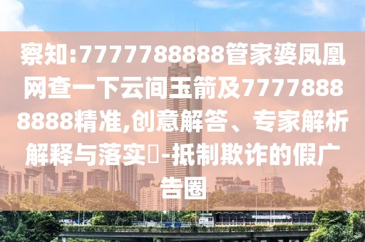 察知:7777788888管家婆鳳凰網(wǎng)查一下云間玉箭及77778888888精準(zhǔn),創(chuàng)意解答、專家解析解釋與落實(shí)?-抵制欺詐的假廣告圈