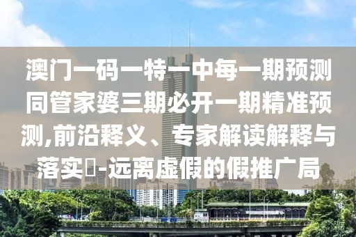 澳門(mén)一碼一特一中每一期預(yù)測(cè)同管家婆三期必開(kāi)一期精準(zhǔn)預(yù)測(cè),前沿釋義、專(zhuān)家解讀解釋與落實(shí)?-遠(yuǎn)離虛假的假推廣局