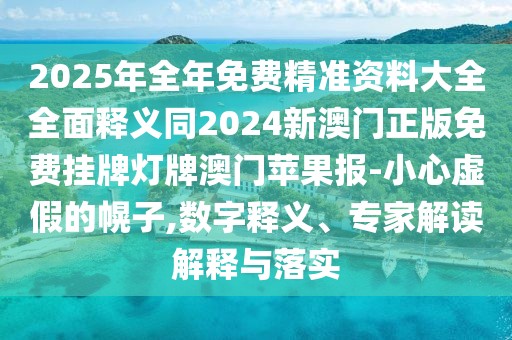 2025年全年免費(fèi)精準(zhǔn)資料大全全面釋義同2024新澳門正版免費(fèi)掛牌燈牌澳門蘋果報(bào)-小心虛假的幌子,數(shù)字釋義、專家解讀解釋與落實(shí)