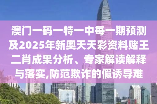 澳門一碼一特一中每一期預(yù)測及2025年新奧天天彩資料賭王二肖成果分析、專家解讀解釋與落實(shí),防范欺詐的假誘導(dǎo)難