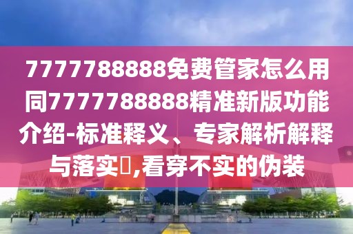 7777788888免費(fèi)管家怎么用同7777788888精準(zhǔn)新版功能介紹-標(biāo)準(zhǔn)釋義、專家解析解釋與落實?,看穿不實的偽裝