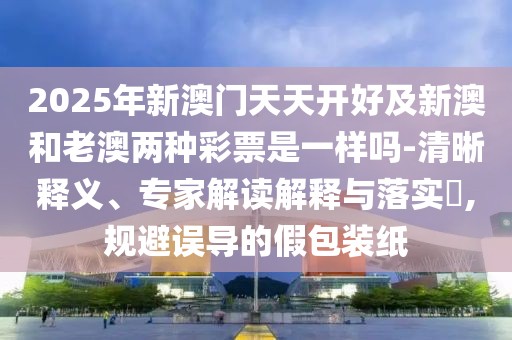 2025年新澳門天天開好及新澳和老澳兩種彩票是一樣嗎-清晰釋義、專家解讀解釋與落實?,規(guī)避誤導(dǎo)的假包裝紙