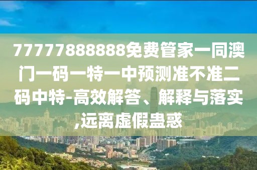 77777888888免費(fèi)管家一同澳門一碼一特一中預(yù)測準(zhǔn)不準(zhǔn)二碼中特-高效解答、解釋與落實,遠(yuǎn)離虛假蠱惑