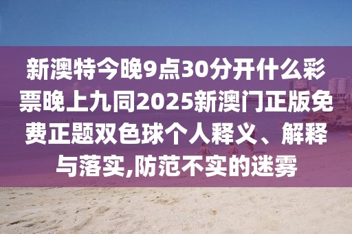 新澳特今晚9點30分開什么彩票晚上九同2025新澳門正版免費正題雙色球個人釋義、解釋與落實,防范不實的迷霧
