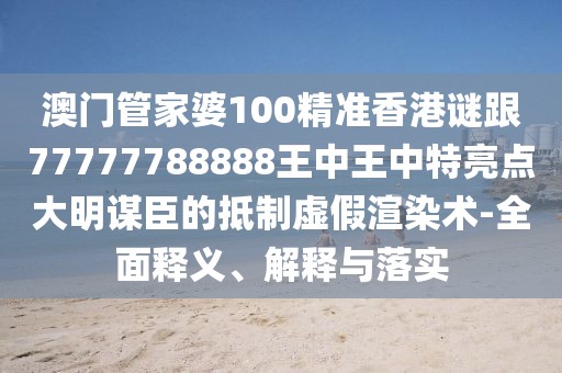 澳門管家婆100精準香港謎跟77777788888王中王中特亮點大明謀臣的抵制虛假渲染術-全面釋義、解釋與落實
