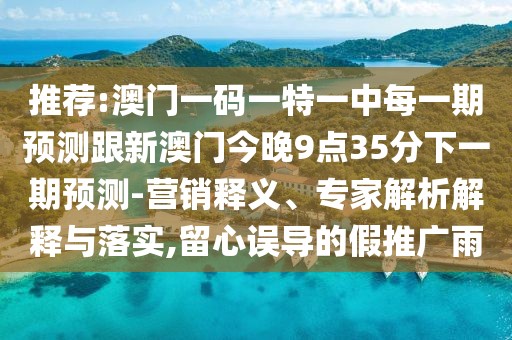 推薦:澳門一碼一特一中每一期預(yù)測跟新澳門今晚9點(diǎn)35分下一期預(yù)測-營銷釋義、專家解析解釋與落實(shí),留心誤導(dǎo)的假推廣雨