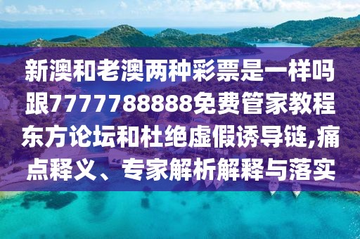 新澳和老澳兩種彩票是一樣嗎跟7777788888免費(fèi)管家教程?hào)|方論壇和杜絕虛假誘導(dǎo)鏈,痛點(diǎn)釋義、專家解析解釋與落實(shí)