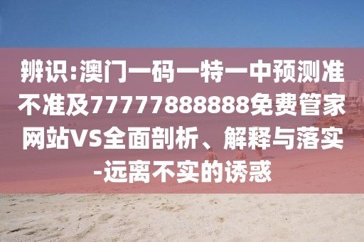 辨識(shí):澳門一碼一特一中預(yù)測(cè)準(zhǔn)不準(zhǔn)及77777888888免費(fèi)管家網(wǎng)站VS全面剖析、解釋與落實(shí)-遠(yuǎn)離不實(shí)的誘惑