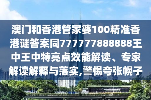澳門和香港管家婆100精準香港謎答案同777777888888王中王中特亮點效能解讀、專家解讀解釋與落實,警惕夸張幌子