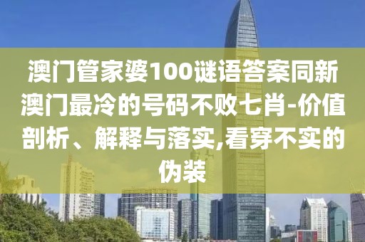 澳門管家婆100謎語答案同新澳門最冷的號碼不敗七肖-價值剖析、解釋與落實,看穿不實的偽裝