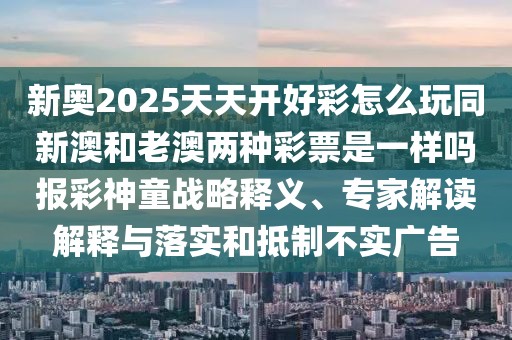 新奧2025天天開好彩怎么玩同新澳和老澳兩種彩票是一樣嗎報(bào)彩神童戰(zhàn)略釋義、專家解讀解釋與落實(shí)和抵制不實(shí)廣告