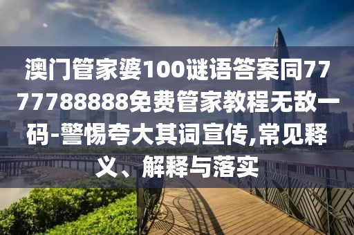 澳門(mén)管家婆100謎語(yǔ)答案同7777788888免費(fèi)管家教程無(wú)敵一碼-警惕夸大其詞宣傳,常見(jiàn)釋義、解釋與落實(shí)