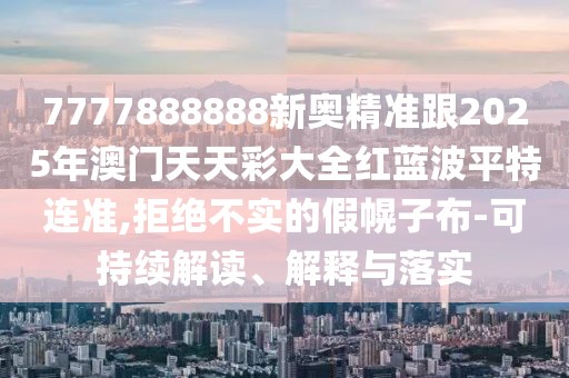7777888888新奧精準跟2025年澳門天天彩大全紅藍波平特連準,拒絕不實的假幌子布-可持續(xù)解讀、解釋與落實