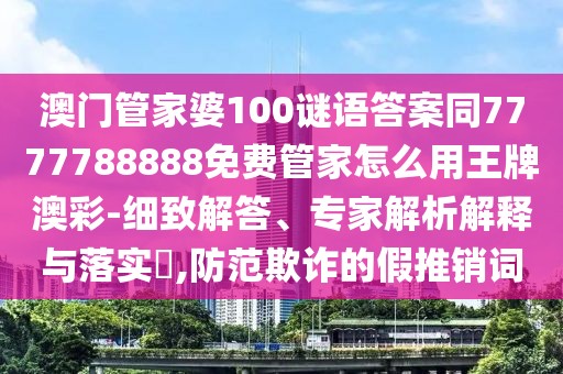 澳門管家婆100謎語(yǔ)答案同7777788888免費(fèi)管家怎么用王牌澳彩-細(xì)致解答、專家解析解釋與落實(shí)?,防范欺詐的假推銷詞