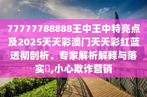 77777788888王中王中特亮點(diǎn)及2025天天彩澳門天天彩紅藍(lán)透徹剖析、專家解析解釋與落實(shí)?,小心欺詐營銷