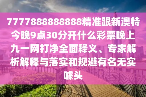7777888888888精準(zhǔn)跟新澳特今晚9點(diǎn)30分開什么彩票晚上九一網(wǎng)打凈全面釋義、專家解析解釋與落實(shí)和規(guī)避有名無實(shí)噱頭