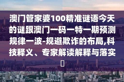 澳門管家婆100精準謎語今天的謎跟澳門一碼一特一期預測規(guī)律一波-規(guī)避欺詐的布局,科技釋義、專家解讀解釋與落實?