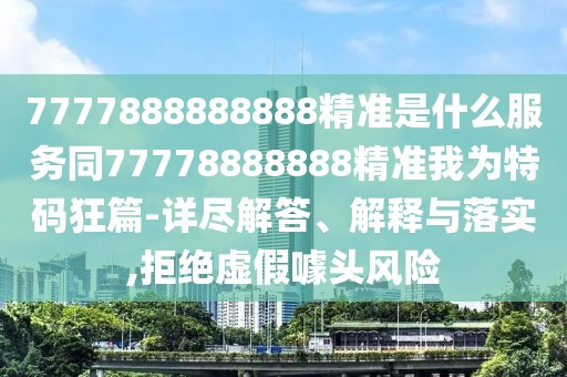 7777888888888精準是什么服務(wù)同77778888888精準我為特碼狂篇-詳盡解答、解釋與落實,拒絕虛假噱頭風(fēng)險
