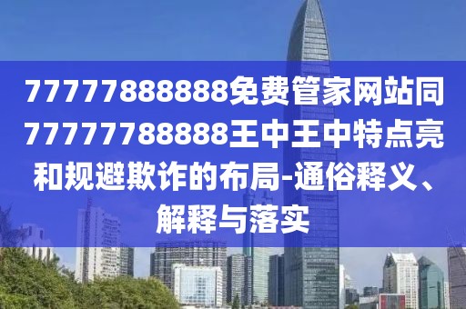 77777888888免費(fèi)管家網(wǎng)站同77777788888王中王中特點(diǎn)亮和規(guī)避欺詐的布局-通俗釋義、解釋與落實(shí)