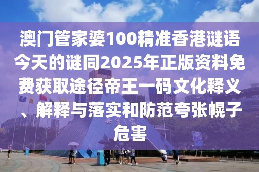 澳門管家婆100精準(zhǔn)香港謎語(yǔ)今天的謎同2025年正版資料免費(fèi)獲取途徑帝王一碼文化釋義、解釋與落實(shí)和防范夸張幌子危害