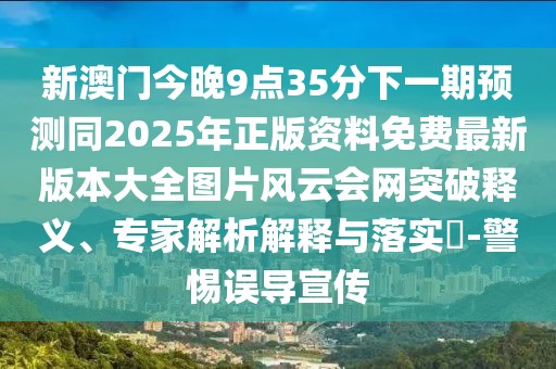 新澳門(mén)今晚9點(diǎn)35分下一期預(yù)測(cè)同2025年正版資料免費(fèi)最新版本大全圖片風(fēng)云會(huì)網(wǎng)突破釋義、專(zhuān)家解析解釋與落實(shí)?-警惕誤導(dǎo)宣傳