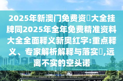 2025年新澳門免費資枓大全掛牌同2025年全年免費精準資料大全全面釋義新奧紅字:重點釋義、專家解析解釋與落實?,遠離不實的空頭諾