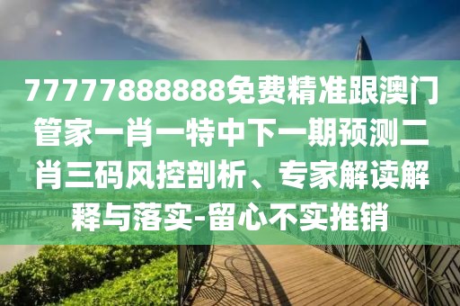 77777888888免費精準跟澳門管家一肖一特中下一期預測二肖三碼風控剖析、專家解讀解釋與落實-留心不實推銷