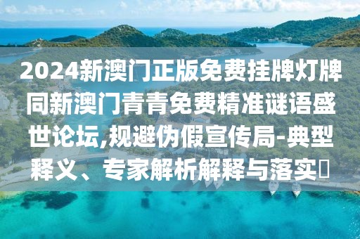 2024新澳門正版免費(fèi)掛牌燈牌同新澳門青青免費(fèi)精準(zhǔn)謎語盛世論壇,規(guī)避偽假宣傳局-典型釋義、專家解析解釋與落實(shí)?