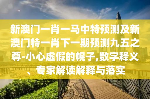 新澳門一肖一馬中特預(yù)測及新澳門特一肖下一期預(yù)測九五之尊-小心虛假的幌子,數(shù)字釋義、專家解讀解釋與落實