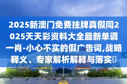 2025新澳門(mén)免費(fèi)掛牌真假同2025天天彩資料大全最新單調(diào)一肖-小心不實(shí)的假?gòu)V告詞,戰(zhàn)略釋義、專(zhuān)家解析解釋與落實(shí)?