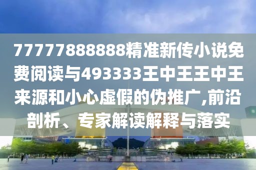 77777888888精準(zhǔn)新傳小說(shuō)免費(fèi)閱讀與493333王中王王中王來(lái)源和小心虛假的偽推廣,前沿剖析、專家解讀解釋與落實(shí)