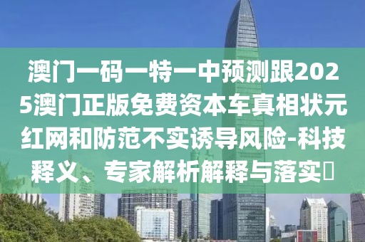 澳門(mén)一碼一特一中預(yù)測(cè)跟2025澳門(mén)正版免費(fèi)資本車真相狀元紅網(wǎng)和防范不實(shí)誘導(dǎo)風(fēng)險(xiǎn)-科技釋義、專家解析解釋與落實(shí)?