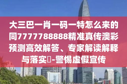 大三巴一肖一碼一特怎么來(lái)的同7777788888精準(zhǔn)真?zhèn)靼牟暑A(yù)測(cè)高效解答、專家解讀解釋與落實(shí)?-警惕虛假宣傳